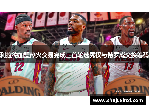 利拉德加盟热火交易完成三首轮选秀权与希罗成交换筹码