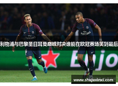 利物浦与巴黎圣日耳曼巅峰对决谁能在欧冠赛场笑到最后