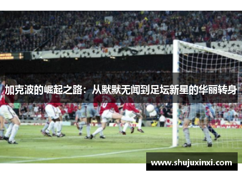 加克波的崛起之路：从默默无闻到足坛新星的华丽转身