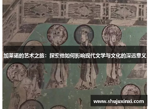 加莱诺的艺术之旅：探索他如何影响现代文学与文化的深远意义