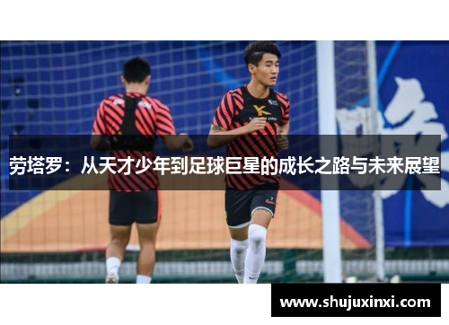 劳塔罗：从天才少年到足球巨星的成长之路与未来展望