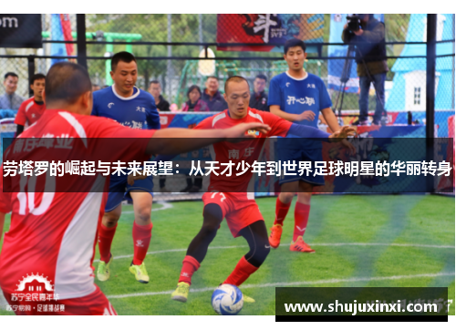 劳塔罗的崛起与未来展望：从天才少年到世界足球明星的华丽转身