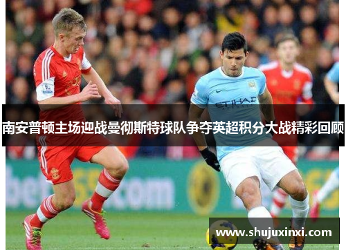 南安普顿主场迎战曼彻斯特球队争夺英超积分大战精彩回顾