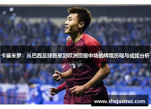 卡塞米罗：从巴西足球新星到欧洲顶级中场的辉煌历程与成就分析