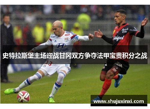 史特拉斯堡主场迎战甘冈双方争夺法甲宝贵积分之战