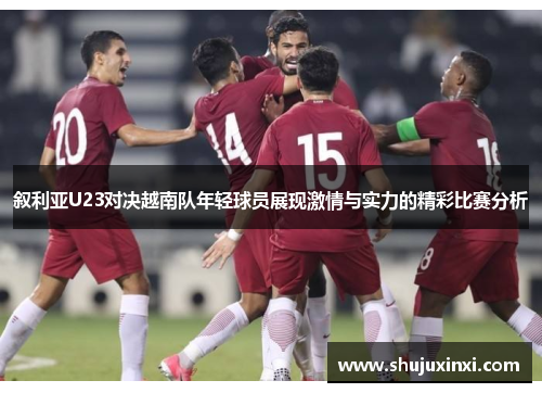 叙利亚U23对决越南队年轻球员展现激情与实力的精彩比赛分析