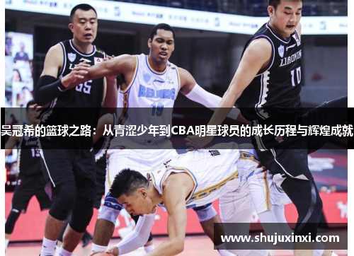吴冠希的篮球之路：从青涩少年到CBA明星球员的成长历程与辉煌成就