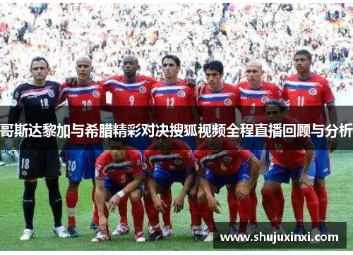 哥斯达黎加与希腊精彩对决搜狐视频全程直播回顾与分析