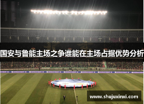 国安与鲁能主场之争谁能在主场占据优势分析