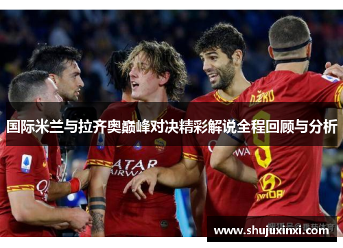 国际米兰与拉齐奥巅峰对决精彩解说全程回顾与分析