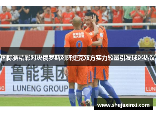国际赛精彩对决俄罗斯对阵捷克双方实力较量引发球迷热议