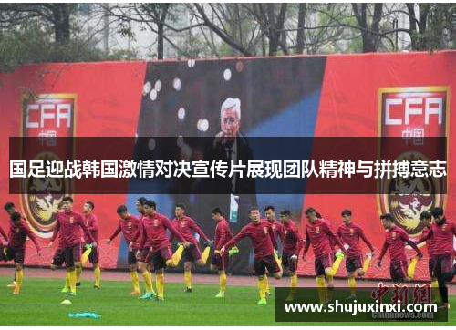 国足迎战韩国激情对决宣传片展现团队精神与拼搏意志