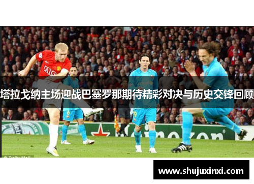 塔拉戈纳主场迎战巴塞罗那期待精彩对决与历史交锋回顾