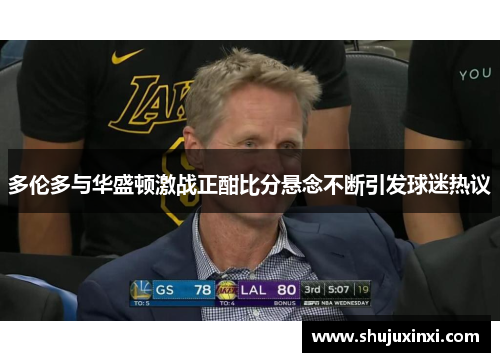 多伦多与华盛顿激战正酣比分悬念不断引发球迷热议