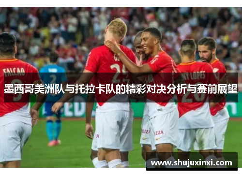 墨西哥美洲队与托拉卡队的精彩对决分析与赛前展望