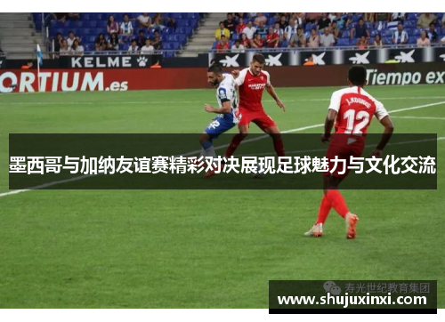 墨西哥与加纳友谊赛精彩对决展现足球魅力与文化交流