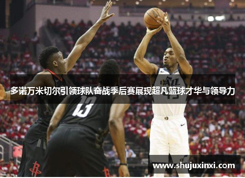 多诺万米切尔引领球队奋战季后赛展现超凡篮球才华与领导力