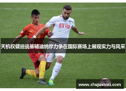 天机权健迎战基辅迪纳摩力争在国际赛场上展现实力与风采