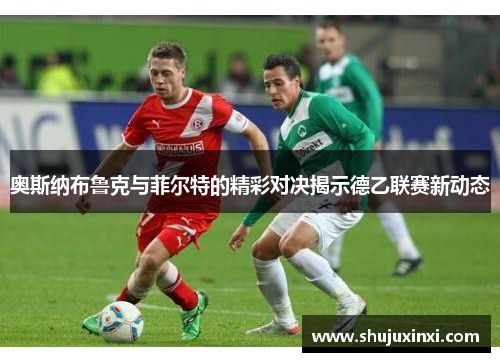 奥斯纳布鲁克与菲尔特的精彩对决揭示德乙联赛新动态