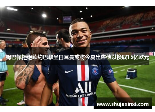 姆巴佩拒绝续约巴黎圣日耳曼或将今夏出售他以换取15亿欧元