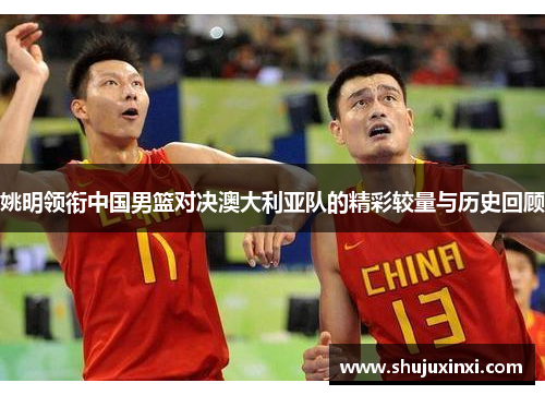 姚明领衔中国男篮对决澳大利亚队的精彩较量与历史回顾