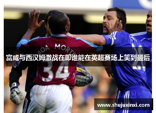 富咸与西汉姆激战在即谁能在英超赛场上笑到最后