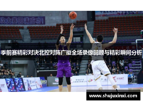 季前赛精彩对决北控对阵广厦全场录像回顾与精彩瞬间分析