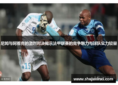 尼姆与阿雅克的激烈对决揭示法甲联赛的竞争魅力与球队实力较量