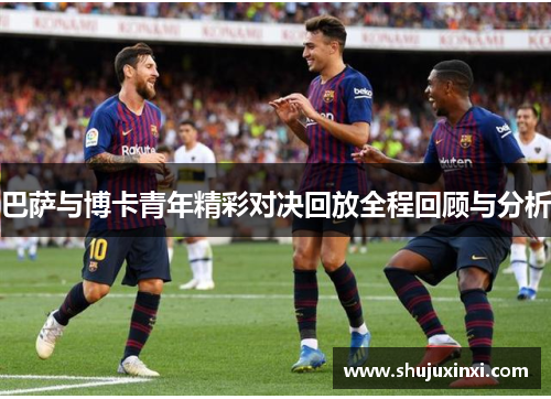 巴萨与博卡青年精彩对决回放全程回顾与分析