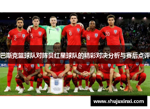 巴斯克篮球队对阵贝红星球队的精彩对决分析与赛后点评