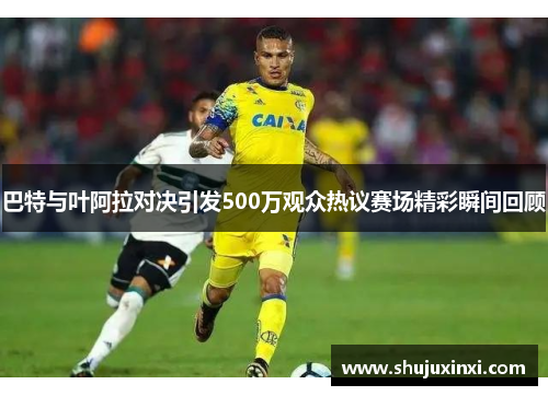 巴特与叶阿拉对决引发500万观众热议赛场精彩瞬间回顾