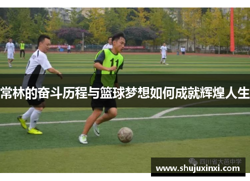 常林的奋斗历程与篮球梦想如何成就辉煌人生