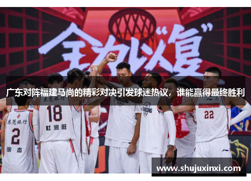 广东对阵福建马尚的精彩对决引发球迷热议，谁能赢得最终胜利