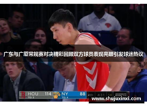 广东与广厦常规赛对决精彩回顾双方球员表现亮眼引发球迷热议