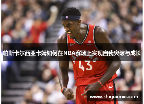 帕斯卡尔西亚卡姆如何在NBA赛场上实现自我突破与成长