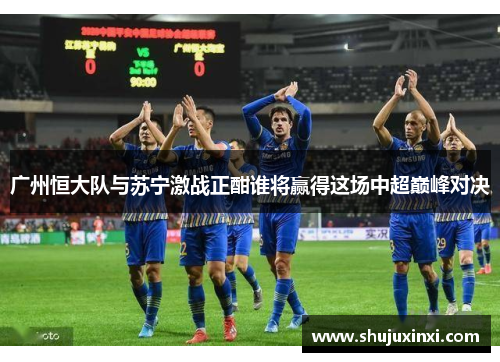 广州恒大队与苏宁激战正酣谁将赢得这场中超巅峰对决
