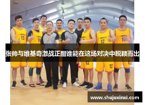 张帅与维基奇激战正酣谁能在这场对决中脱颖而出