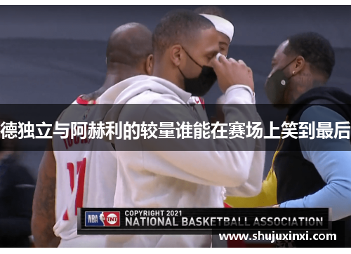德独立与阿赫利的较量谁能在赛场上笑到最后
