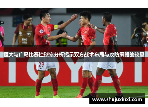 恒大与广岛比赛控球率分析揭示双方战术布局与攻防策略的较量