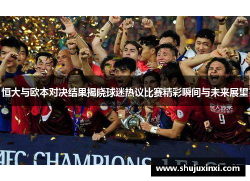 恒大与欧本对决结果揭晓球迷热议比赛精彩瞬间与未来展望