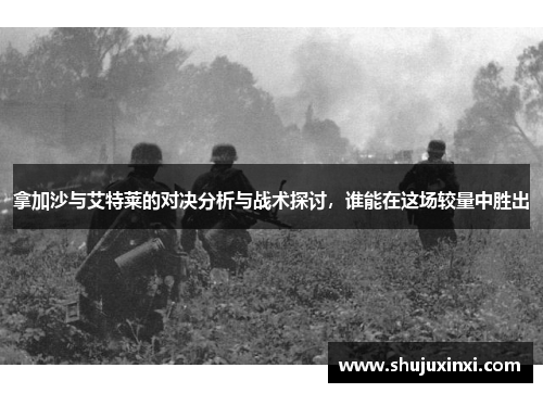 拿加沙与艾特莱的对决分析与战术探讨，谁能在这场较量中胜出