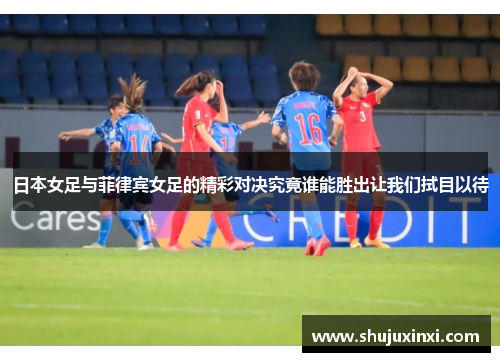 日本女足与菲律宾女足的精彩对决究竟谁能胜出让我们拭目以待