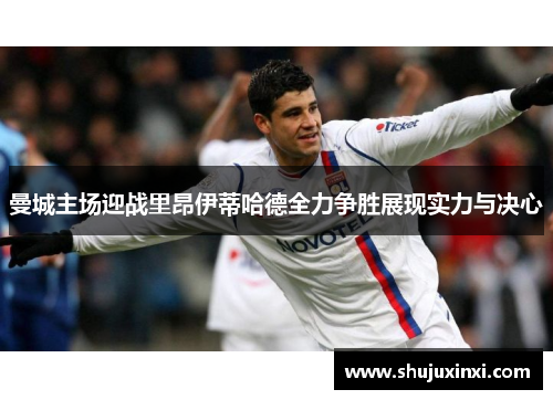 曼城主场迎战里昂伊蒂哈德全力争胜展现实力与决心