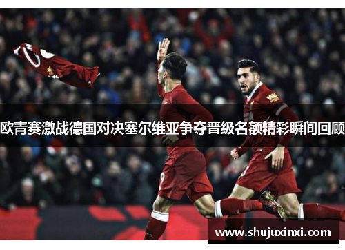 欧青赛激战德国对决塞尔维亚争夺晋级名额精彩瞬间回顾