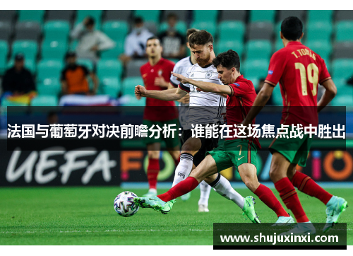法国与葡萄牙对决前瞻分析：谁能在这场焦点战中胜出